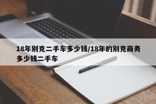 18年别克二手车多少钱/18年的别克商务多少钱二手车