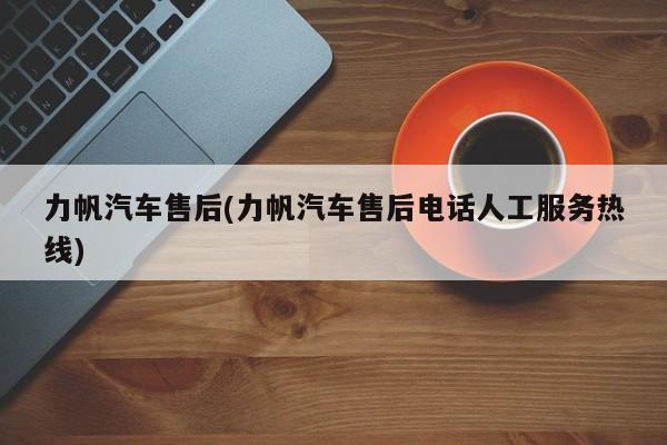 力帆汽车售后(力帆汽车售后电话人工服务热线)
