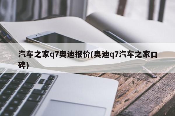汽车之家q7奥迪报价(奥迪q7汽车之家口碑)