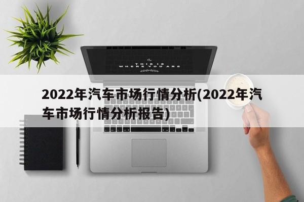 2022年汽车市场行情分析(2022年汽车市场行情分析报告)