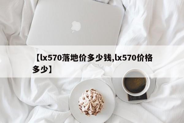 【lx570落地价多少钱,lx570价格多少】