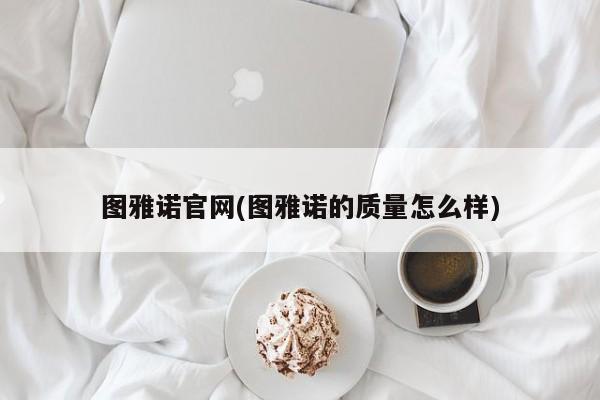 图雅诺官网(图雅诺的质量怎么样)
