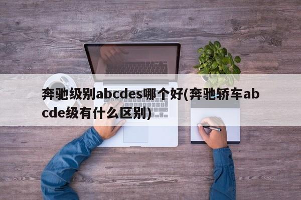 奔驰级别abcdes哪个好(奔驰轿车abcde级有什么区别)