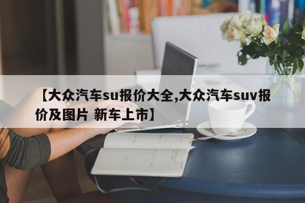 【大众汽车su报价大全,大众汽车suv报价及图片 新车上市】
