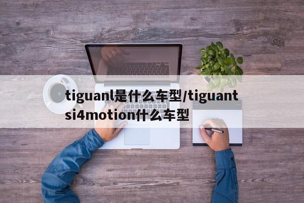 tiguanl是什么车型/tiguantsi4motion什么车型