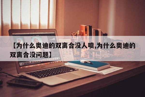 【为什么奥迪的双离合没人喷,为什么奥迪的双离合没问题】