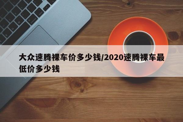 大众速腾裸车价多少钱/2020速腾裸车最低价多少钱