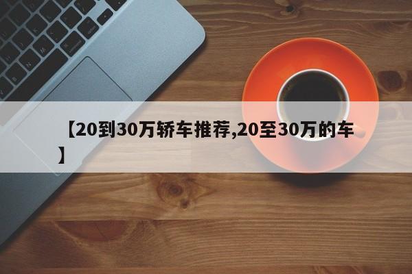 【20到30万轿车推荐,20至30万的车】