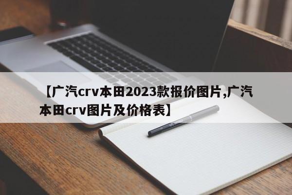 【广汽crv本田2023款报价图片,广汽本田crv图片及价格表】