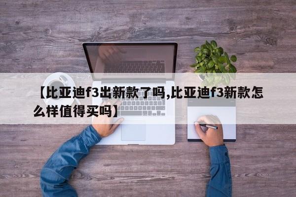【比亚迪f3出新款了吗,比亚迪f3新款怎么样值得买吗】
