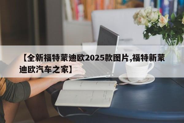 【全新福特蒙迪欧2025款图片,福特新蒙迪欧汽车之家】