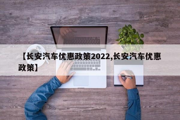 【长安汽车优惠政策2022,长安汽车优惠政策】