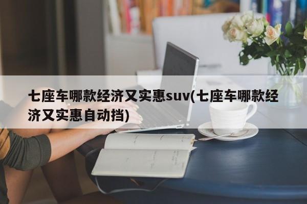 七座车哪款经济又实惠suv(七座车哪款经济又实惠自动挡)