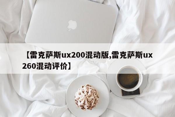 【雷克萨斯ux200混动版,雷克萨斯ux260混动评价】