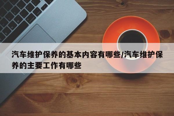 汽车维护保养的基本内容有哪些/汽车维护保养的主要工作有哪些