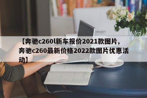 【奔驰c260l新车报价2021款图片,奔驰c260最新价格2022款图片优惠活动】