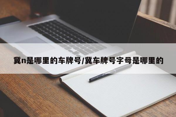 冀n是哪里的车牌号/冀车牌号字母是哪里的