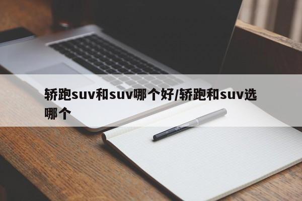 轿跑suv和suv哪个好/轿跑和suv选哪个