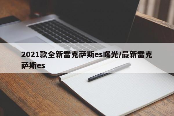 2021款全新雷克萨斯es曝光/最新雷克萨斯es