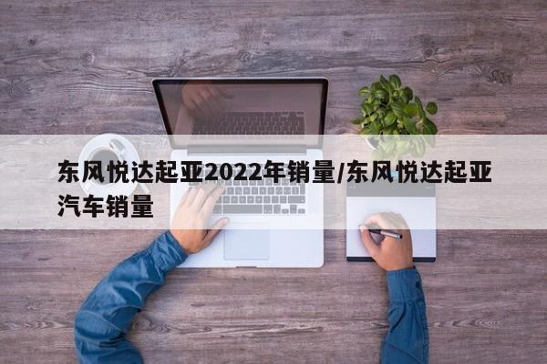 东风悦达起亚2022年销量/东风悦达起亚汽车销量